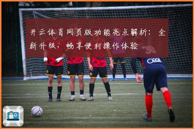 开云体育网页版功能亮点解析：全新升级，畅享便利操作体验