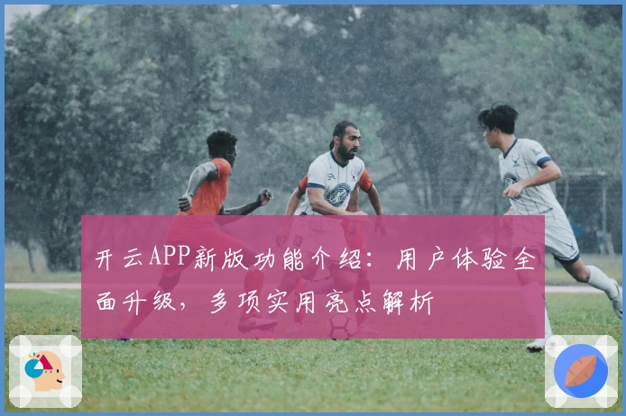 开云APP新版功能介绍：用户体验全面升级，多项实用亮点解析