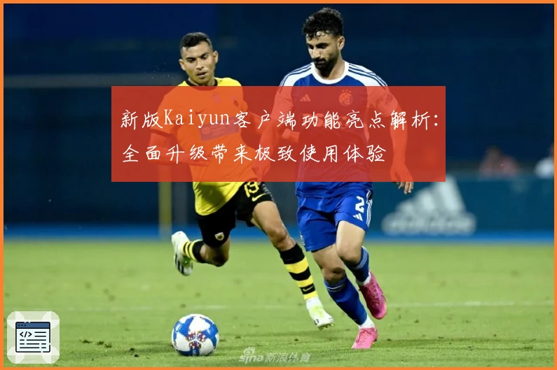 新版Kaiyun客户端功能亮点解析：全面升级带来极致使用体验