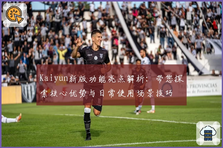 Kaiyun新版功能亮点解析：带您探索核心优势与日常使用场景技巧