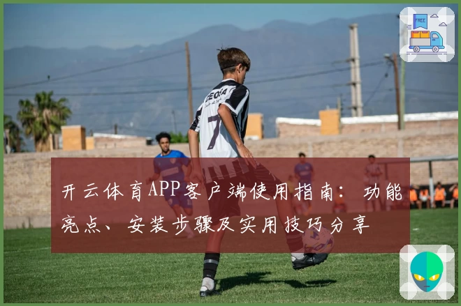 开云体育APP客户端使用指南：功能亮点、安装步骤及实用技巧分享