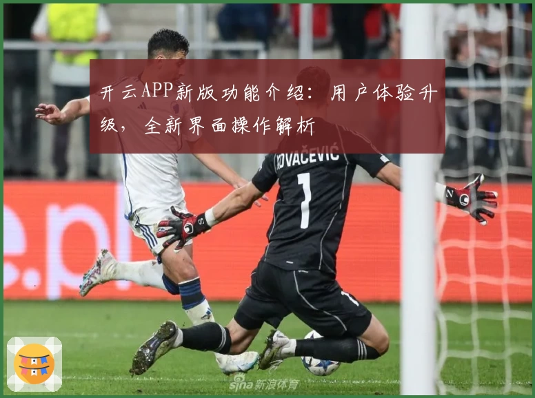 开云APP新版功能介绍：用户体验升级，全新界面操作解析