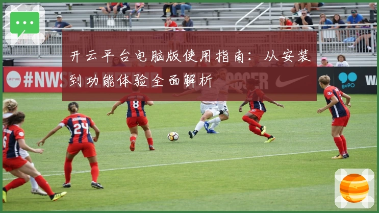 开云平台电脑版使用指南：从安装到功能体验全面解析