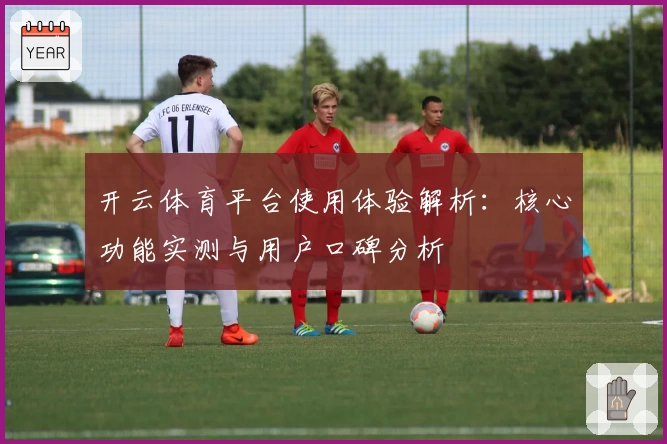 开云体育平台使用体验解析：核心功能实测与用户口碑分析