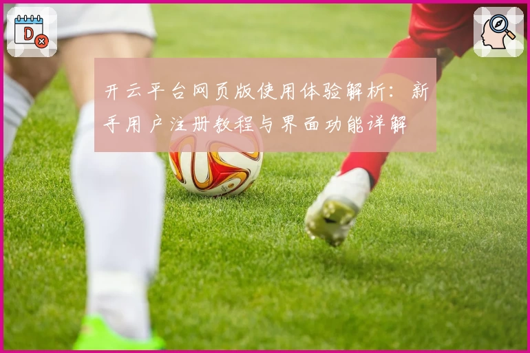 开云平台网页版使用体验解析：新手用户注册教程与界面功能详解