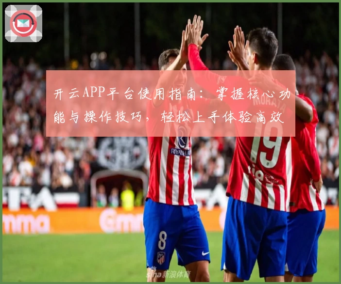 开云APP平台使用指南：掌握核心功能与操作技巧，轻松上手体验高效服务
