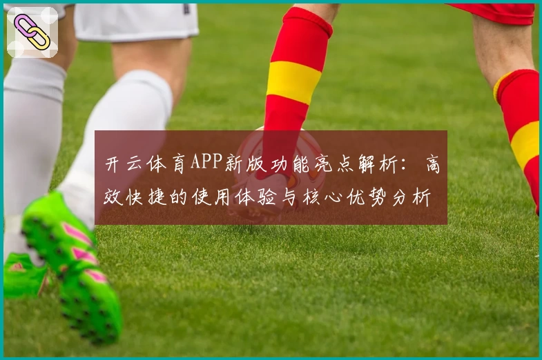 开云体育APP新版功能亮点解析：高效快捷的使用体验与核心优势分析