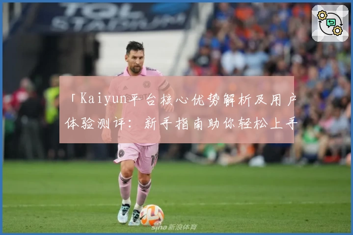「Kaiyun平台核心优势解析及用户体验测评：新手指南助你轻松上手」