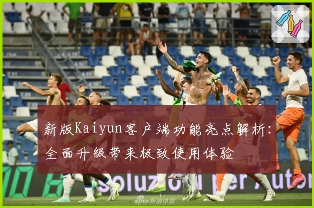 新版Kaiyun客户端功能亮点解析：全面升级带来极致使用体验