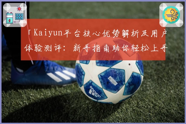 「Kaiyun平台核心优势解析及用户体验测评：新手指南助你轻松上手」
