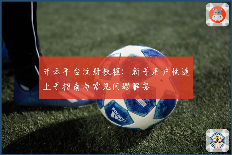 开云平台注册教程：新手用户快速上手指南与常见问题解答