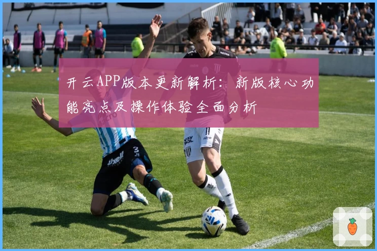 开云APP版本更新解析：新版核心功能亮点及操作体验全面分析