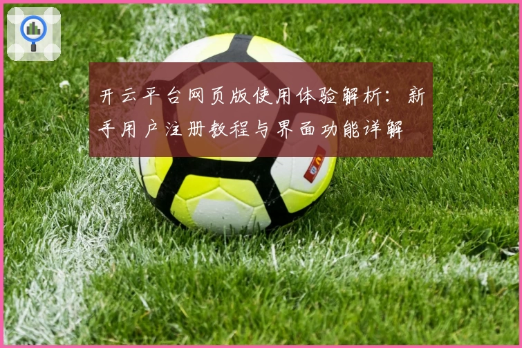 开云平台网页版使用体验解析：新手用户注册教程与界面功能详解