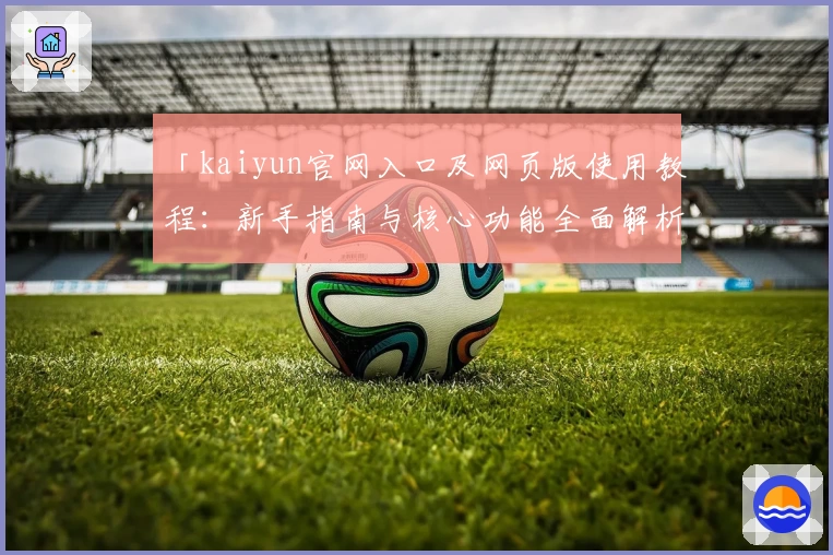「kaiyun官网入口及网页版使用教程：新手指南与核心功能全面解析」