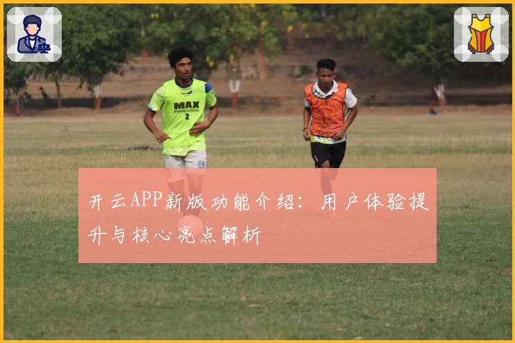 开云APP新版功能介绍：用户体验提升与核心亮点解析