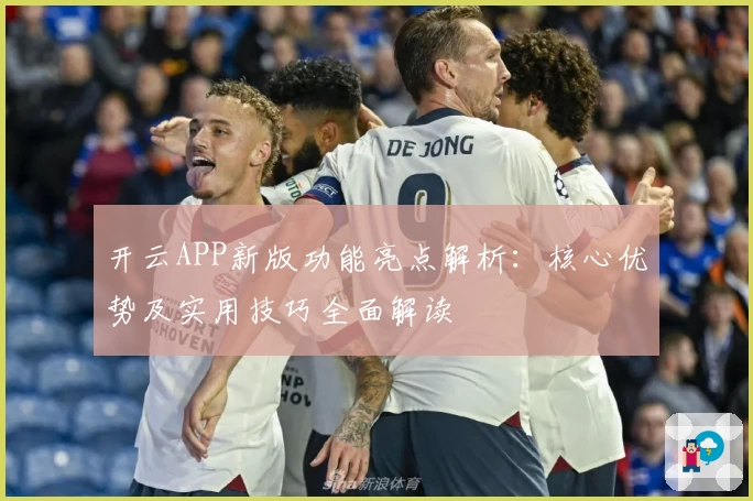 开云APP新版功能亮点解析：核心优势及实用技巧全面解读